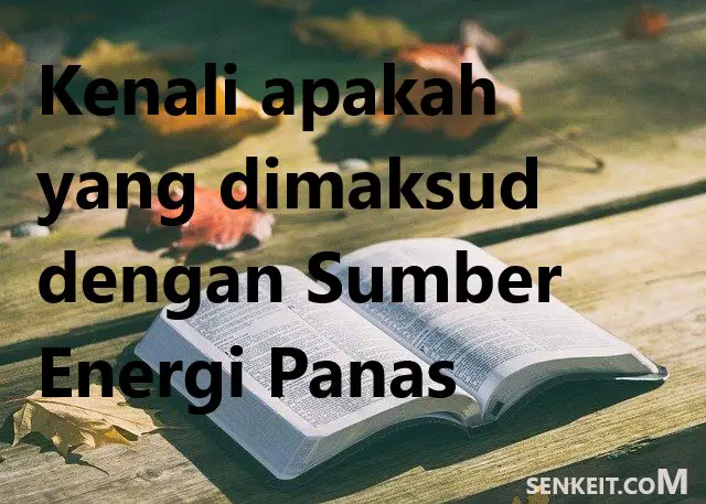 Kenali apakah yang dimaksud dengan Sumber Energi Panas