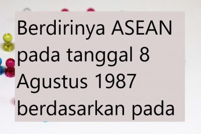 Berdirinya ASEAN pada tanggal 8 Agustus 1987 berdasarkan pada