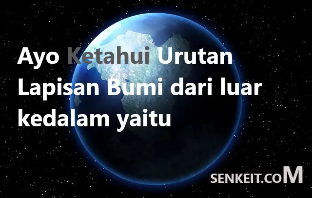 Ayo Ketahui Urutan Lapisan Bumi dari luar kedalam yaitu