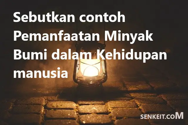 Sebutkan contoh Pemanfaatan Minyak Bumi dalam Kehidupan manusia