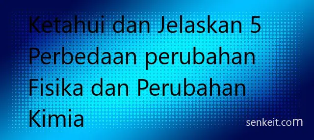 Ketahui dan Jelaskan 5 Perbedaan perubahan Fisika dan Perubahan Kimia